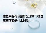 橫縣茉莉花節(jié)是什么時候（橫縣茉莉花節(jié)是什么時候）