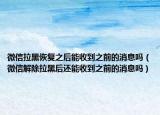 微信拉黑恢復之后能收到之前的消息嗎（微信解除拉黑后還能收到之前的消息嗎）
