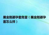 黑金剛避孕套危害（黑金剛避孕套怎么樣）