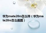 華為mate20rs怎么樣（華為mate20rs怎么截圖）