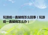 玩游戲一直掉線怎么回事（玩游戲一直掉線怎么辦）