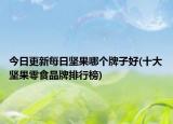 今日更新每日堅果哪個牌子好(十大堅果零食品牌排行榜)