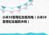 小米10至尊紀(jì)念版充電（小米10至尊紀(jì)念版防水嗎）