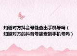 知道對(duì)方抖音號(hào)能查出手機(jī)號(hào)嗎（知道對(duì)方的抖音號(hào)能查到手機(jī)號(hào)嗎）
