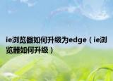 ie瀏覽器如何升級(jí)為edge（ie瀏覽器如何升級(jí)）