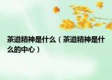 茶道精神是什么（茶道精神是什么的中心）