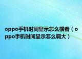 oppo手機(jī)時(shí)間顯示怎么橫著（oppo手機(jī)時(shí)間顯示怎么調(diào)大）