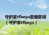 守護(hù)家tfboys歌曲歌詞（守護(hù)家tfboys）