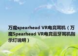 萬魔spearhead VR電競耳機（萬魔Spearhead VR電競藍牙耳機指示燈說明）
