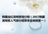 韓國(guó)當(dāng)紅男明星排行榜（2017韓國(guó)男明星人氣排行榜原來(lái)是他排第一）