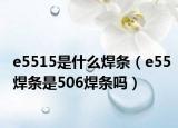e5515是什么焊條（e55焊條是506焊條嗎）