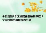 今日更新2個(gè)無(wú)線路由器橋接教程 2個(gè)無(wú)線路由器橋接怎么做
