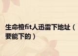生命楂fit人迅雷下地址（要能下的）