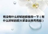 有沒有什么好聽的歌推薦一下（有什么好聽的歌大家拿出來秀秀哈）