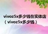 vivoz5x多少錢(qián)在實(shí)體店（vivoz5x多少錢(qián)）