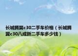長城騰翼c30二手車價格（長城騰翼c30八成新二手車多少錢）