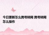 今日更新怎么攜號(hào)轉(zhuǎn)網(wǎng) 攜號(hào)轉(zhuǎn)網(wǎng)怎么操作