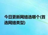 今日更新網(wǎng)絡選哪個(首選網(wǎng)絡類型)