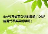 dnf代幣券可以送時裝嗎（DNF能用代幣券買時裝嗎）