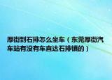 厚街到石排怎么坐車(chē)（東莞厚街汽車(chē)站有沒(méi)有車(chē)直達(dá)石排鎮(zhèn)的）