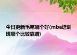 今日更新毛筆哪個好(mba培訓(xùn)班哪個比較靠譜)