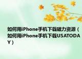 如何用iPhone手機(jī)下載磁力資源（如何用iPhone手機(jī)下載USATODAY）