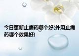 今日更新止痛藥哪個(gè)好(外用止痛藥哪個(gè)效果好)