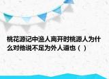 桃花源記中漁人離開時(shí)桃源人為什么對(duì)他說不足為外人道也（）