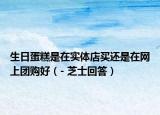 生日蛋糕是在實(shí)體店買還是在網(wǎng)上團(tuán)購(gòu)好（- 芝士回答）