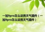 一加9pro怎么設(shè)置天氣插件（一加9pro怎么設(shè)置天氣插件）