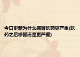今日更新為什么感冒吃藥更嚴重(吃藥之后感冒還是更嚴重)