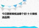今日更新橄欖油哪個(gè)好(十大橄欖油品牌)