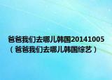 爸爸我們?nèi)ツ膬喉n國20141005（爸爸我們?nèi)ツ膬喉n國綜藝）