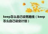 keep怎么自己設(shè)置路線（keep怎么自己設(shè)定計(jì)劃）