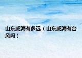 山東威海有多遠(yuǎn)（山東威海有臺(tái)風(fēng)嗎）