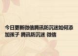 今日更新微信騰訊防沉迷如何添加孩子 騰訊防沉迷 微信