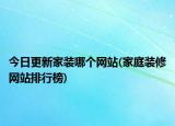 今日更新家裝哪個(gè)網(wǎng)站(家庭裝修網(wǎng)站排行榜)