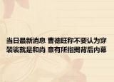 當日最新消息 曹德旺稱不要認為穿袈裟就是和尚 意有所指揭背后內幕