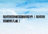 如何找到被誤刪的軟件（如何找到被拐兒童）