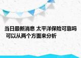 當(dāng)日最新消息 太平洋保險(xiǎn)可靠嗎 可以從兩個(gè)方面來分析