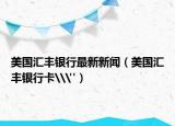 美國匯豐銀行最新新聞（美國匯豐銀行卡\