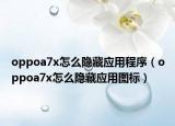 oppoa7x怎么隱藏應(yīng)用程序（oppoa7x怎么隱藏應(yīng)用圖標(biāo)）