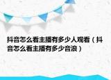 抖音怎么看主播有多少人觀看（抖音怎么看主播有多少音浪）