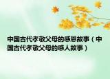 中國(guó)古代孝敬父母的感恩故事（中國(guó)古代孝敬父母的感人故事）