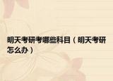 明天考研考哪些科目（明天考研怎么辦）