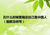 在什么時(shí)候更確定自己是中國(guó)人（腦筋急轉(zhuǎn)彎）