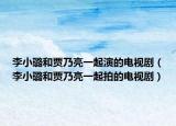 李小璐和賈乃亮一起演的電視?。ɡ钚¤春唾Z乃亮一起拍的電視劇）
