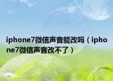 iphone7微信聲音能改嗎（iphone7微信聲音改不了）