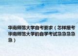 華南師范大學(xué)自考要求（怎樣報考華南師范大學(xué)的自學(xué)考試急急急急急）