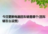 今日更新電腦回車鍵是哪個(回車鍵怎么設置)